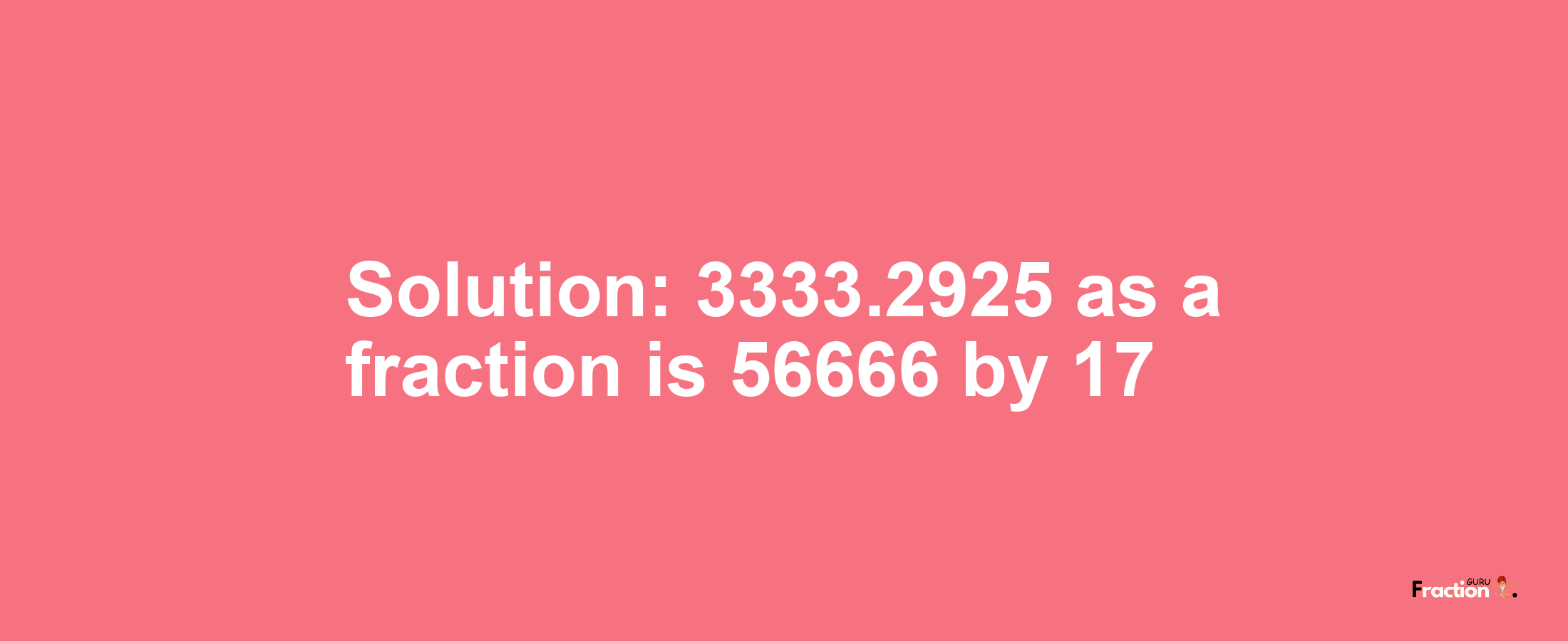 Solution:3333.2925 as a fraction is 56666/17